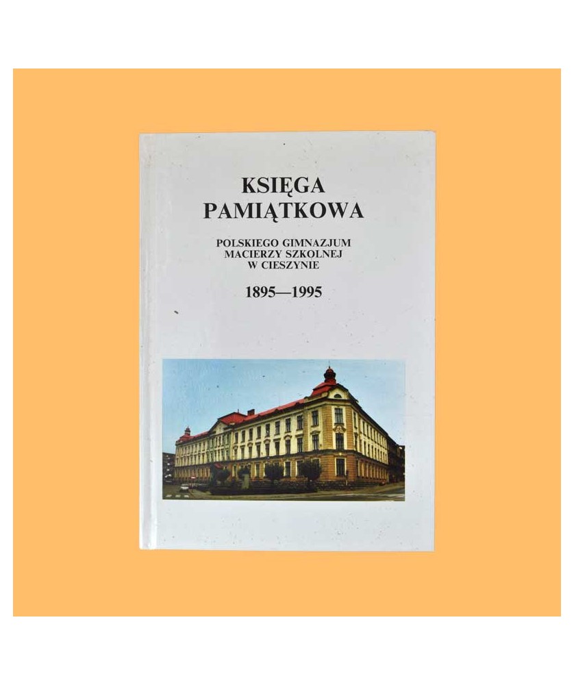 Księga pamiątkowa Polskiego Gimnazjum Macierzy Szkolnej w Cieszynie 1895-1995 Księga pamiątkowa Polskiego Gimnazjum Macierzy Szkolnej w Cieszynie 1895-1995